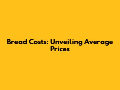 Bread Costs: Unveiling Average Prices