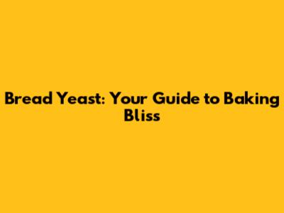 Bread Yeast: Your Guide to Baking Bliss