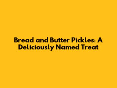 Bread and Butter Pickles: A Deliciously Named Treat