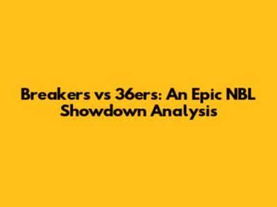 Breakers vs 36ers: An Epic NBL Showdown Analysis