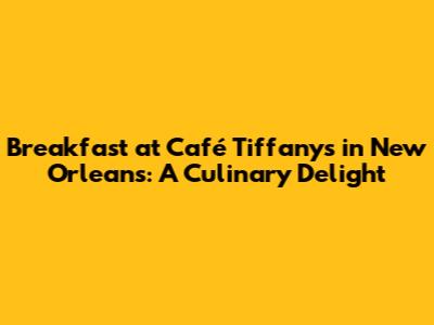 Breakfast at Café Tiffany's in New Orleans: A Culinary Delight
