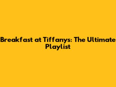 Breakfast at Tiffany's: The Ultimate Playlist
