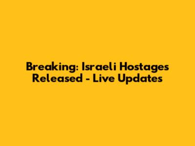 Breaking: Israeli Hostages Released - Live Updates