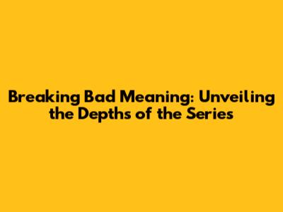 Breaking Bad Meaning: Unveiling the Depths of the Series
