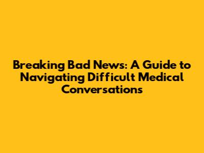 Breaking Bad News: A Guide to Navigating Difficult Medical Conversations