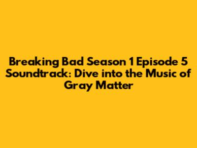 Breaking Bad Season 1 Episode 5 Soundtrack: Dive into the Music of "Gray Matter"