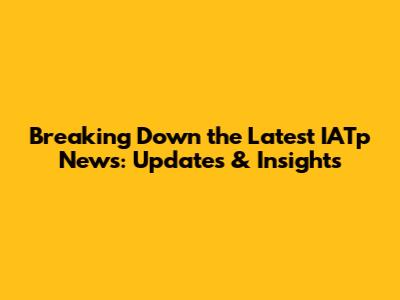 Breaking Down the Latest IATp News: Updates & Insights
