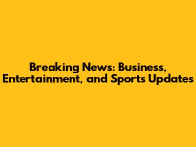 Breaking News: Business, Entertainment, and Sports Updates