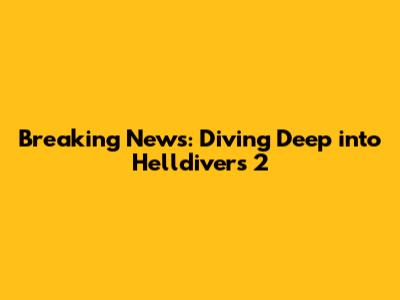 Breaking News: Diving Deep into Helldivers 2