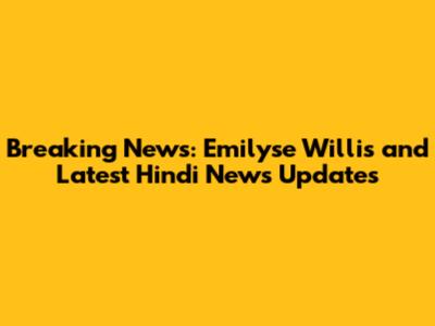 Breaking News: Emilyse Willis and Latest Hindi News Updates