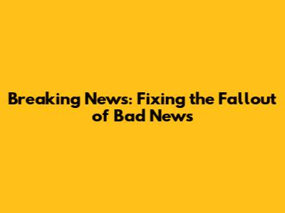 Breaking News: Fixing the Fallout of Bad News