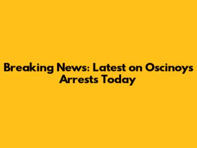 Breaking News: Latest on Oscinoys Arrests Today