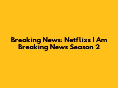 Breaking News: Netflix's *I Am Breaking News* Season 2