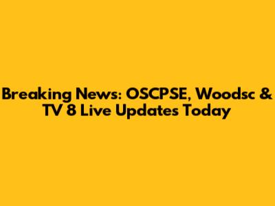 Breaking News: OSCPSE, Woodsc & TV 8 Live Updates Today