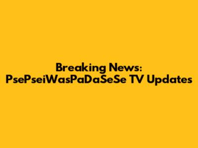 Breaking News: PsePseiWasPaDaSeSe TV Updates