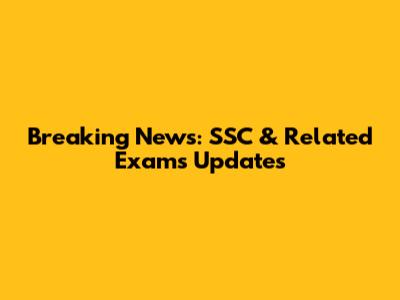 Breaking News: SSC & Related Exams Updates