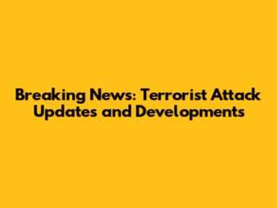 Breaking News: Terrorist Attack Updates and Developments