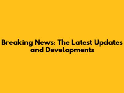 Breaking News: The Latest Updates and Developments