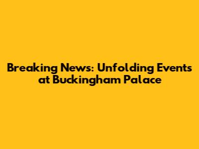 Breaking News: Unfolding Events at Buckingham Palace
