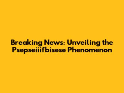 Breaking News: Unveiling the Psepseiiifbisese Phenomenon