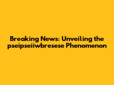 Breaking News: Unveiling the pseipseiiwbresese Phenomenon