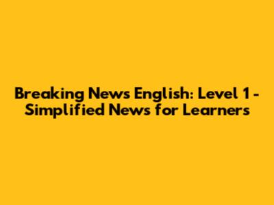 Breaking News English: Level 1 - Simplified News for Learners