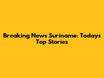 Breaking News Suriname: Today's Top Stories