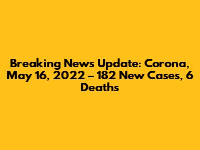Breaking News Update: Corona, May 16, 2022 – 182 New Cases, 6 Deaths