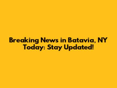 Breaking News in Batavia, NY Today: Stay Updated!
