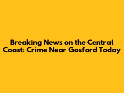 Breaking News on the Central Coast: Crime Near Gosford Today