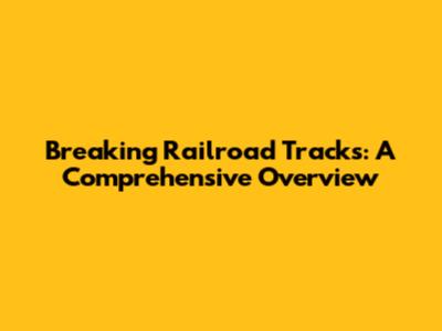 Breaking Railroad Tracks: A Comprehensive Overview
