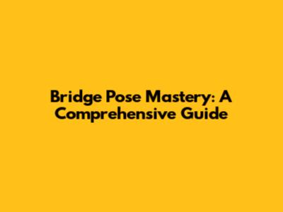 Bridge Pose Mastery: A Comprehensive Guide