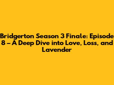 Bridgerton Season 3 Finale: Episode 8 – A Deep Dive into Love, Loss, and Lavender