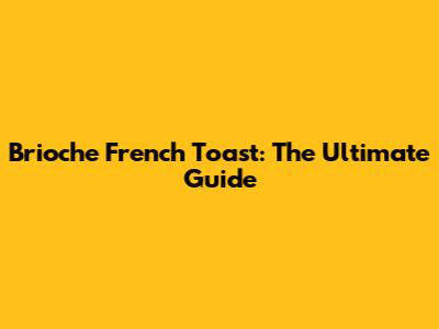Brioche French Toast: The Ultimate Guide