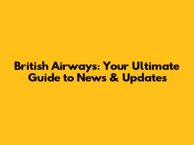British Airways: Your Ultimate Guide to News & Updates