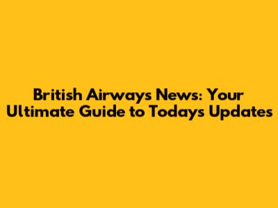 British Airways News: Your Ultimate Guide to Today's Updates