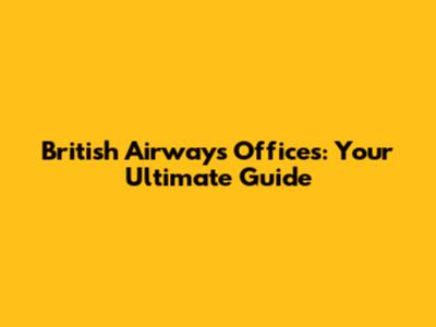British Airways Offices: Your Ultimate Guide