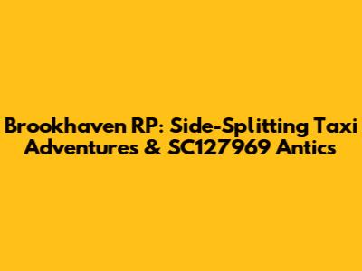 Brookhaven RP: Side-Splitting Taxi Adventures & SC127969 Antics