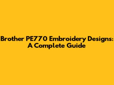 Brother PE770 Embroidery Designs: A Complete Guide
