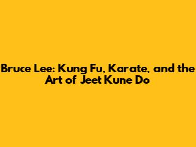 Bruce Lee: Kung Fu, Karate, and the Art of Jeet Kune Do