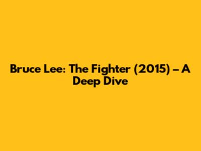 Bruce Lee: The Fighter (2015) – A Deep Dive