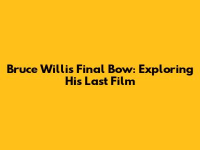 Bruce Willis' Final Bow: Exploring His Last Film