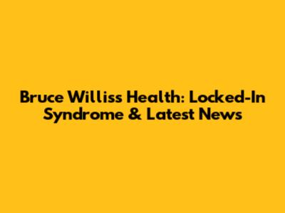 Bruce Willis's Health: Locked-In Syndrome & Latest News