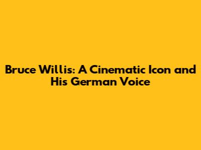 Bruce Willis: A Cinematic Icon and His German Voice