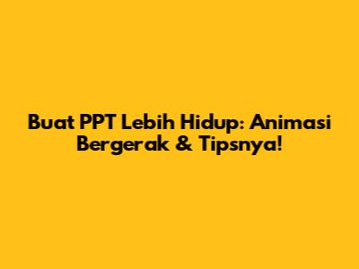 Buat PPT Lebih Hidup: Animasi Bergerak & Tipsnya!
