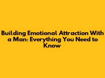 Building Emotional Attraction With a Man: Everything You Need to Know