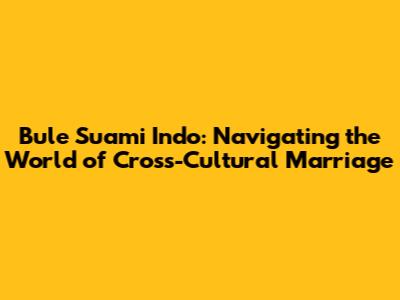 Bule Suami Indo: Navigating the World of Cross-Cultural Marriage