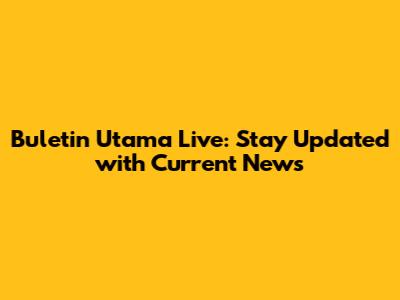 Buletin Utama Live: Stay Updated with Current News