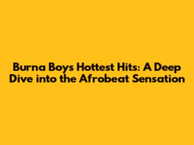Burna Boy's Hottest Hits: A Deep Dive into the Afrobeat Sensation