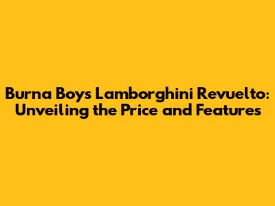 Burna Boy's Lamborghini Revuelto: Unveiling the Price and Features